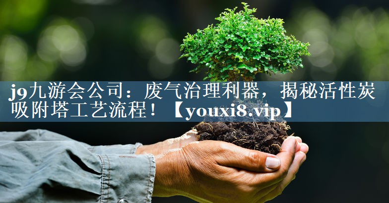 废气治理利器，揭秘活性炭吸附塔工艺流程！