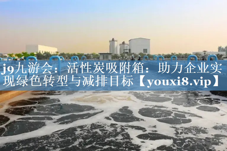 活性炭吸附箱：助力企业实现绿色转型与减排目标