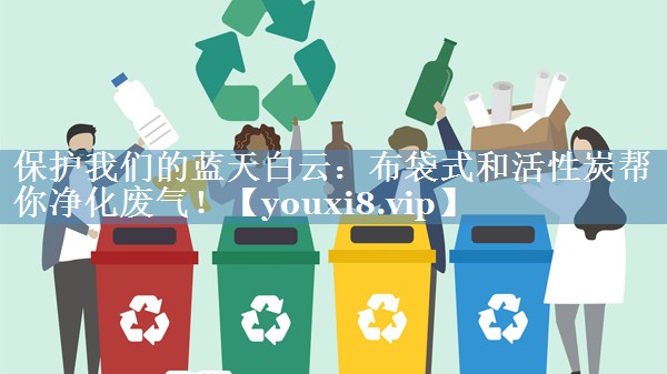 保护我们的蓝天白云：布袋式和活性炭帮你净化废气！