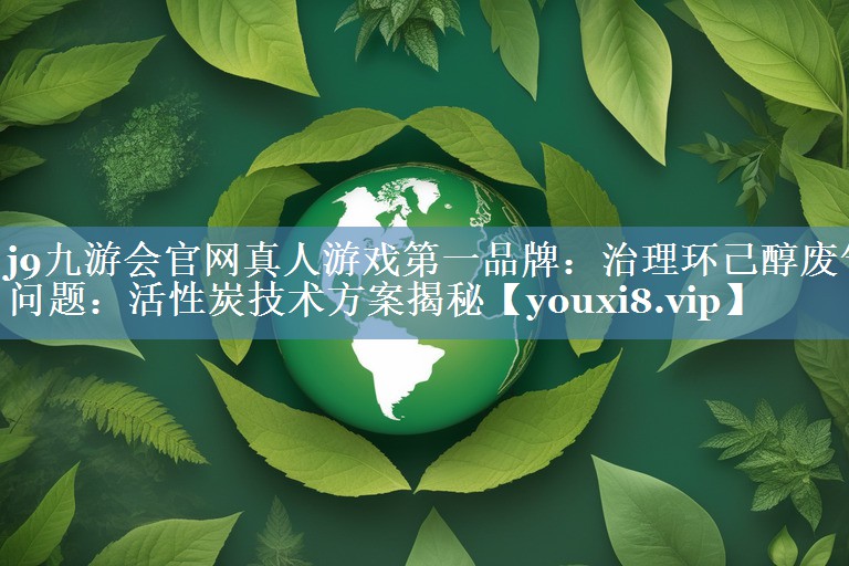 治理环己醇废气问题：活性炭技术方案揭秘