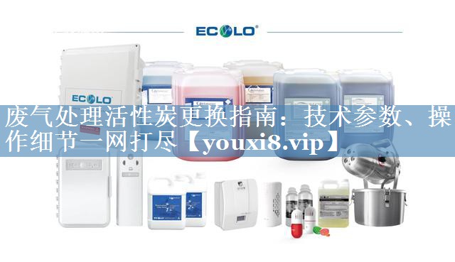 废气处理活性炭更换指南：技术参数、操作细节一网打尽